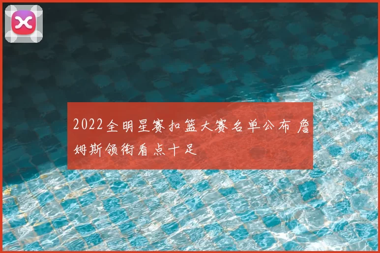 2022全明星赛扣篮大赛名单公布 詹姆斯领衔看点十足
