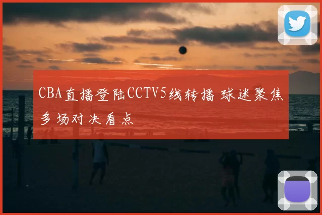 CBA直播登陆CCTV5线转播 球迷聚焦多场对决看点