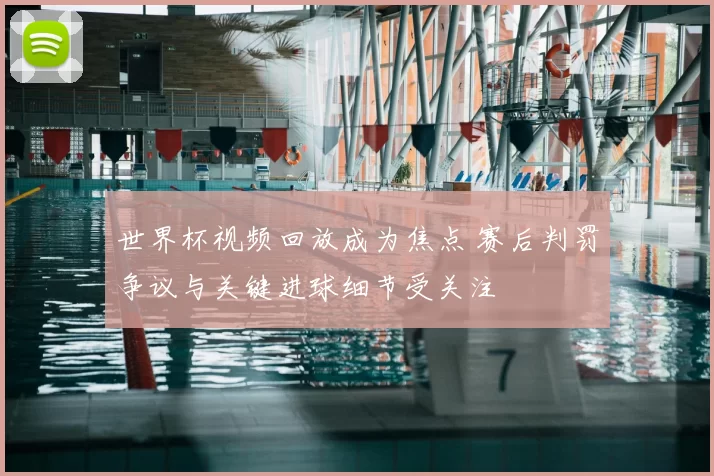 世界杯视频回放成为焦点 赛后判罚争议与关键进球细节受关注