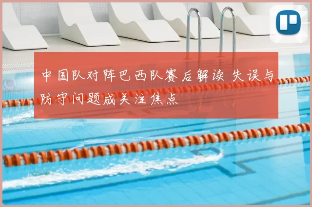 中国队对阵巴西队赛后解读 失误与防守问题成关注焦点