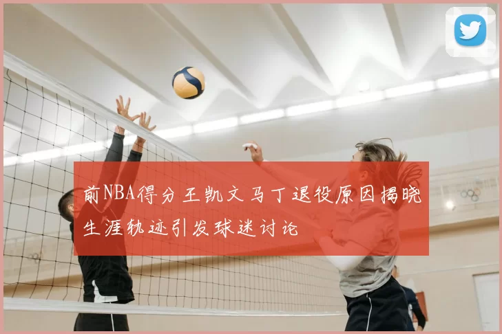 前NBA得分王凯文马丁退役原因揭晓生涯轨迹引发球迷讨论