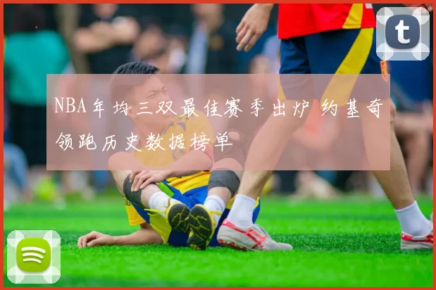 NBA年均三双最佳赛季出炉 约基奇领跑历史数据榜单