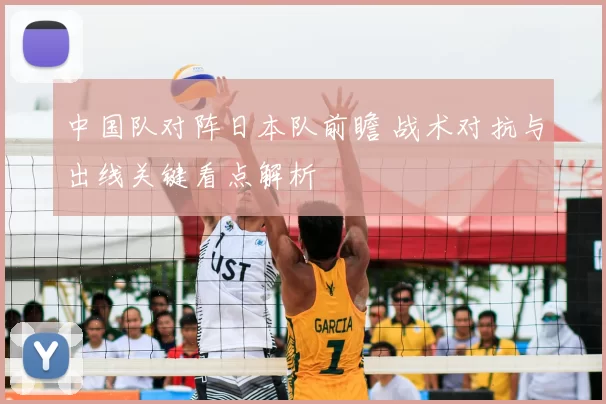 中国队对阵日本队前瞻 战术对抗与出线关键看点解析