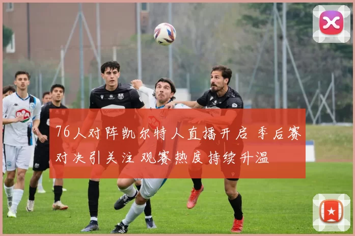 76人对阵凯尔特人直播开启 季后赛对决引关注 观赛热度持续升温