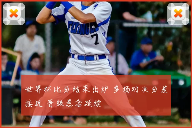 世界杯比分结果出炉 多场对决分差接近 晋级悬念延续