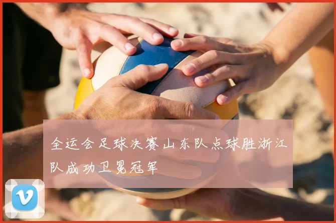 全运会足球决赛山东队点球胜浙江队成功卫冕冠军