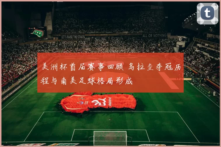 美洲杯首届赛事回顾 乌拉圭夺冠历程与南美足球格局形成