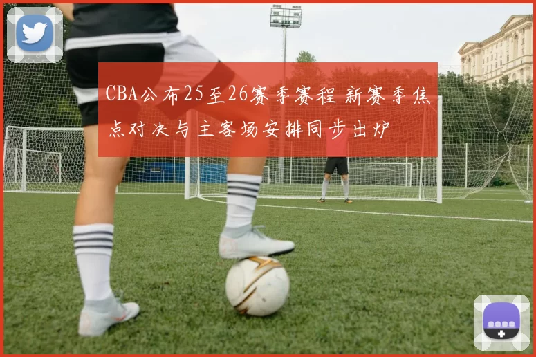 CBA公布25至26赛季赛程 新赛季焦点对决与主客场安排同步出炉