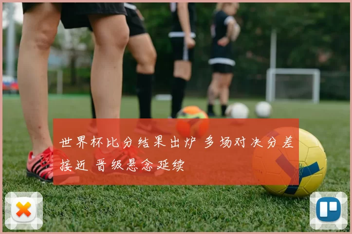 世界杯比分结果出炉 多场对决分差接近 晋级悬念延续
