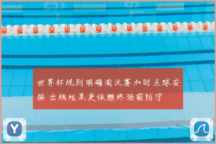 世界杯规则明确淘汰赛加时点球安排 出线结果更依赖终场前防守