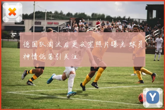 德国队淘汰后更衣室照片曝光 球员神情低落引关注