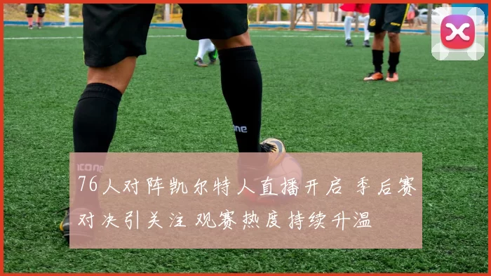 76人对阵凯尔特人直播开启 季后赛对决引关注 观赛热度持续升温