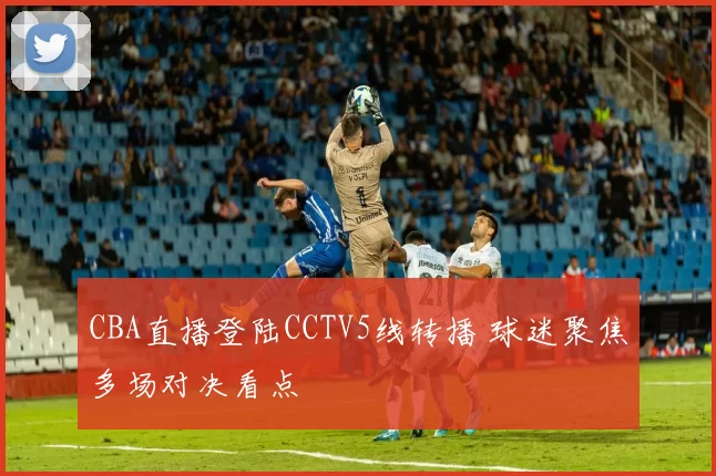 CBA直播登陆CCTV5线转播 球迷聚焦多场对决看点