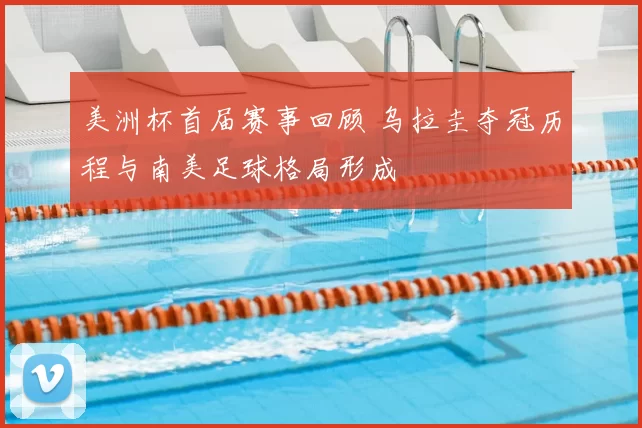 美洲杯首届赛事回顾 乌拉圭夺冠历程与南美足球格局形成