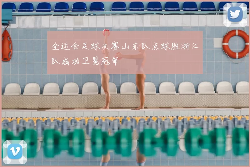全运会足球决赛山东队点球胜浙江队成功卫冕冠军