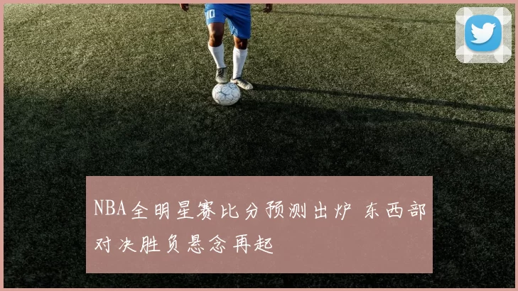 NBA全明星赛比分预测出炉 东西部对决胜负悬念再起