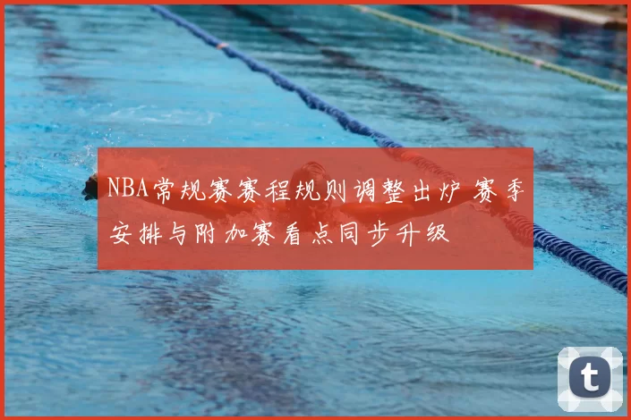 NBA常规赛赛程规则调整出炉 赛季安排与附加赛看点同步升级