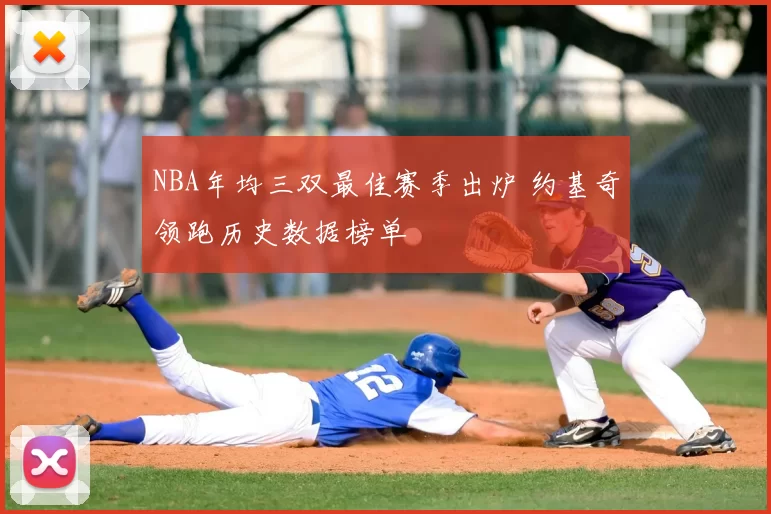 NBA年均三双最佳赛季出炉 约基奇领跑历史数据榜单