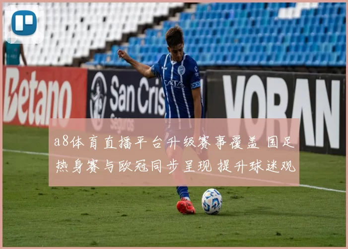 a8体育直播平台升级赛事覆盖 国足热身赛与欧冠同步呈现 提升球迷观赛体验