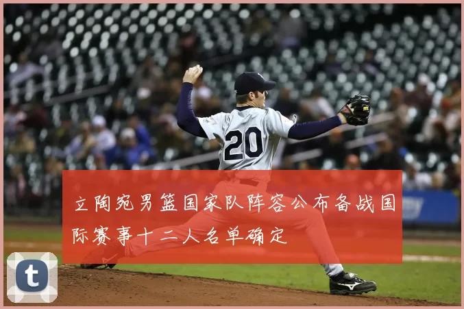 立陶宛男篮国家队阵容公布备战国际赛事十二人名单确定