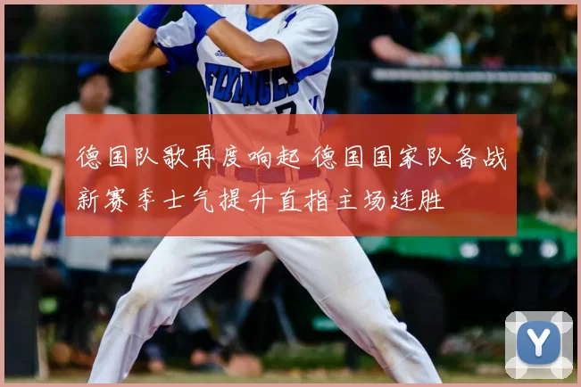 德国队歌再度响起 德国国家队备战新赛季士气提升直指主场连胜