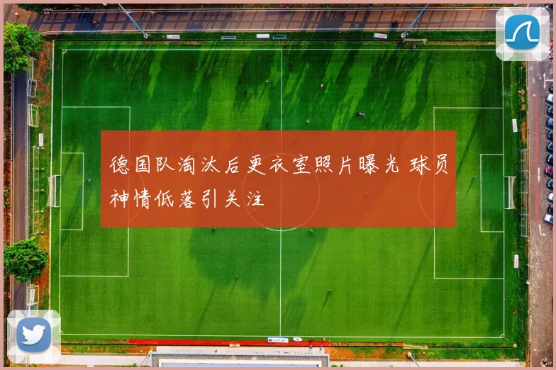 德国队淘汰后更衣室照片曝光 球员神情低落引关注