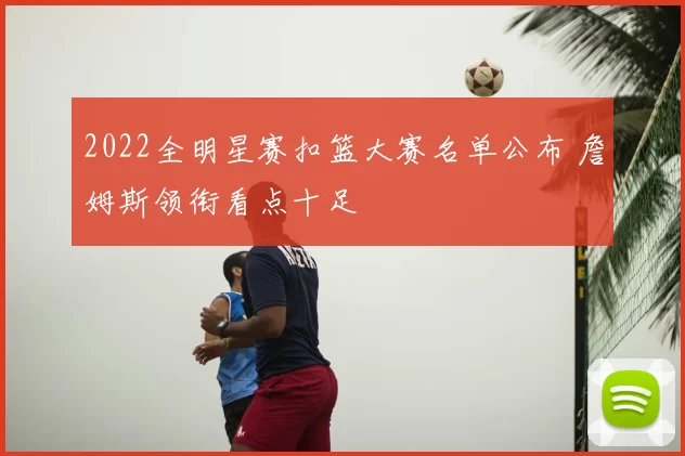 2022全明星赛扣篮大赛名单公布 詹姆斯领衔看点十足