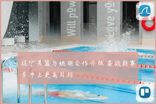 辽宁男篮与姚明合作升级 备战新赛季冲击更高目标