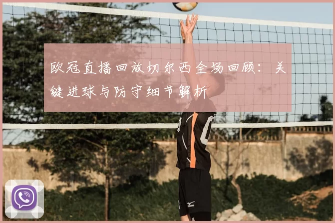 欧冠直播回放切尔西全场回顾：关键进球与防守细节解析