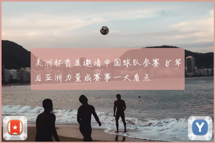 美洲杯首度邀请中国球队参赛 扩军后亚洲力量成赛事一大看点