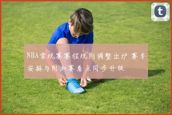 NBA常规赛赛程规则调整出炉 赛季安排与附加赛看点同步升级