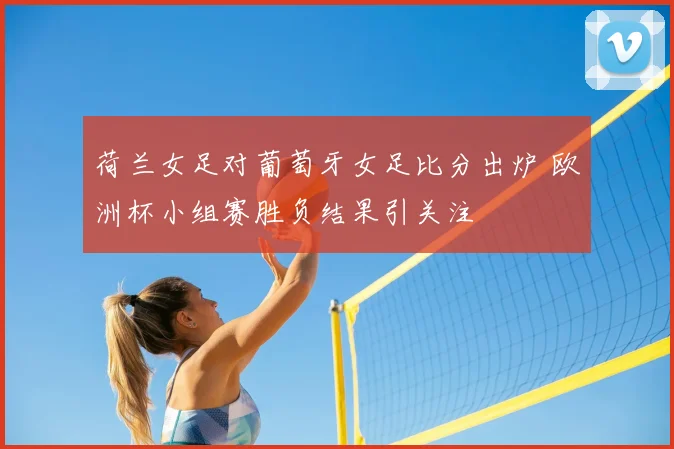 荷兰女足对葡萄牙女足比分出炉 欧洲杯小组赛胜负结果引关注