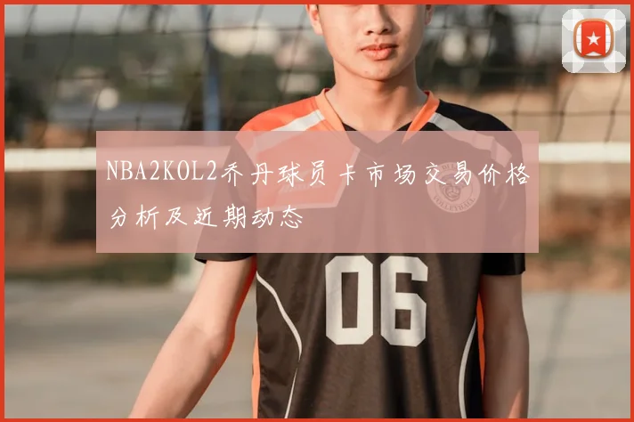 NBA2KOL2乔丹球员卡市场交易价格分析及近期动态