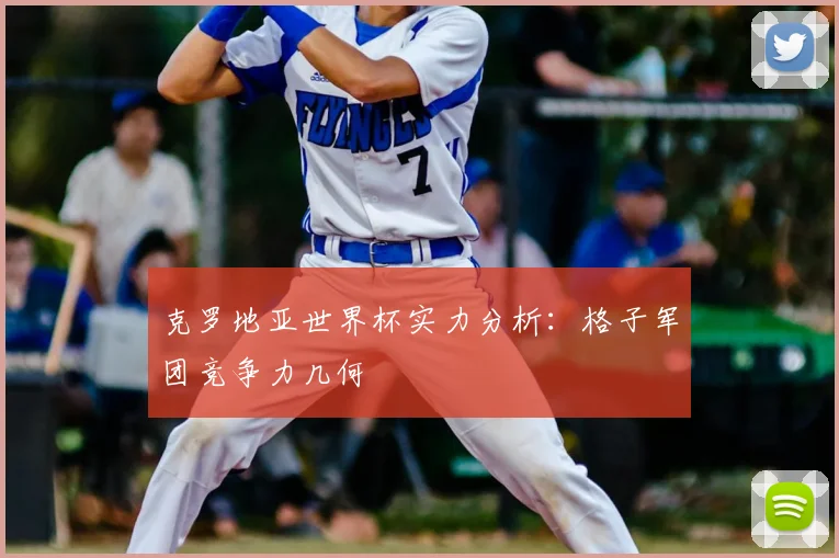 克罗地亚世界杯实力分析:格子军团竞争力几何