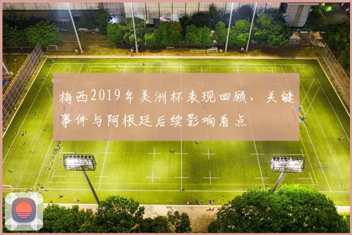 梅西2019年美洲杯表现回顾、关键事件与阿根廷后续影响看点