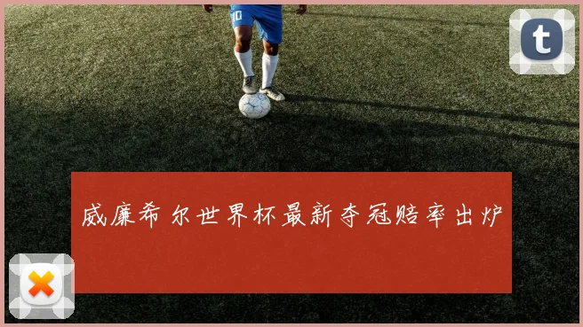 威廉希尔世界杯最新夺冠赔率出炉