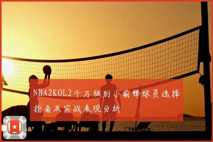 NBA2KOL2千万级别小前锋球员选择指南及实战表现分析