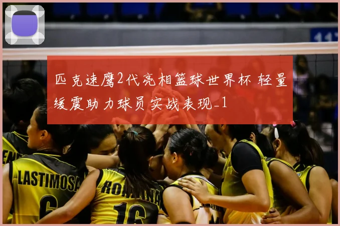 匹克速鹰2代亮相篮球世界杯 轻量缓震助力球员实战表现_1