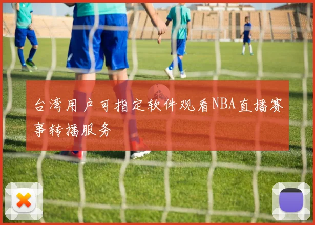 台湾用户可指定软件观看NBA直播赛事转播服务