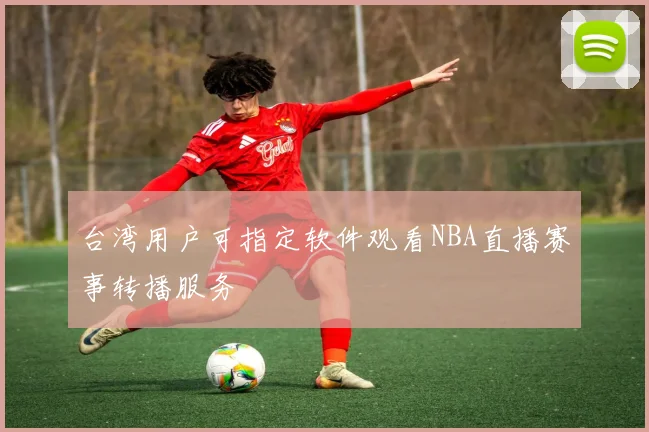 台湾用户可指定软件观看NBA直播赛事转播服务