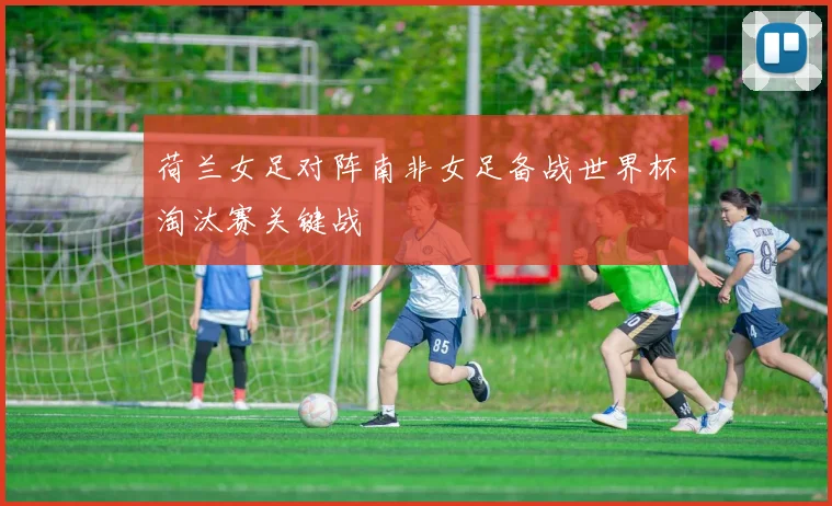 荷兰女足对阵南非女足备战世界杯淘汰赛关键战