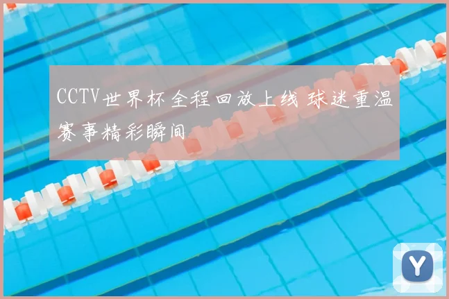 CCTV世界杯全程回放上线 球迷重温赛事精彩瞬间