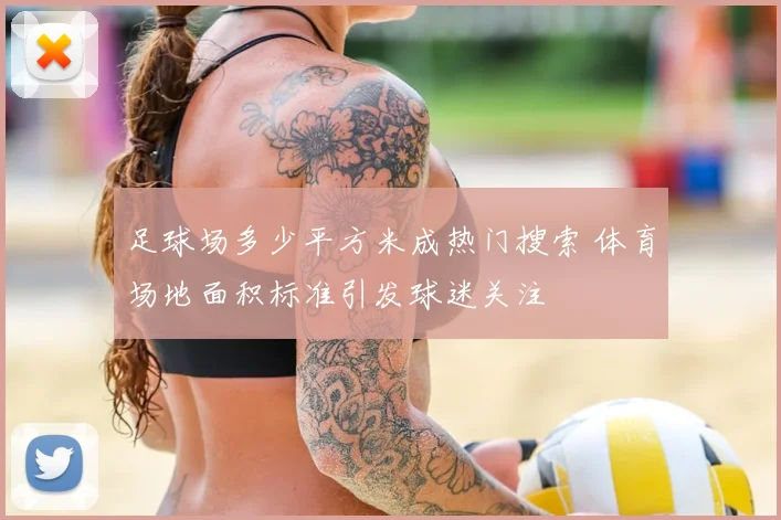 足球场多少平方米成热门搜索 体育场地面积标准引发球迷关注