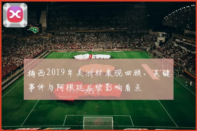 梅西2019年美洲杯表现回顾、关键事件与阿根廷后续影响看点