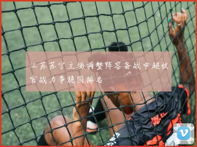 江苏苏宁主场调整阵容备战中超收官战力争稳固排名