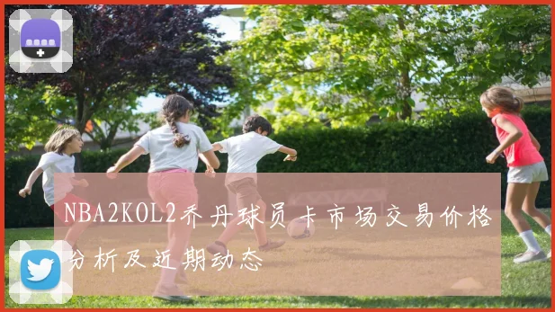NBA2KOL2乔丹球员卡市场交易价格分析及近期动态